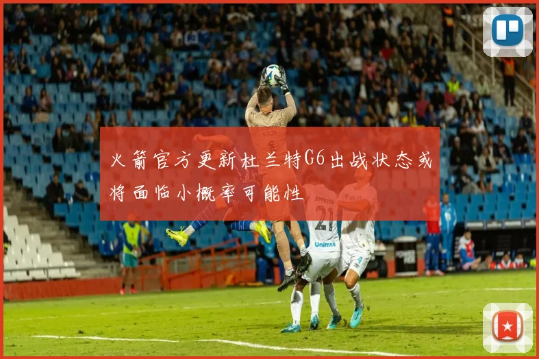 火箭官方更新杜兰特G6出战状态或将面临小概率可能性