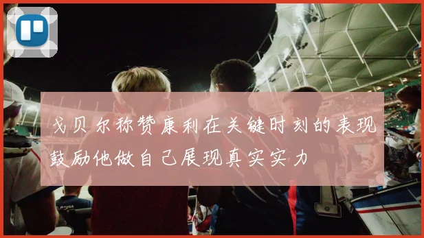 戈贝尔称赞康利在关键时刻的表现鼓励他做自己展现真实实力