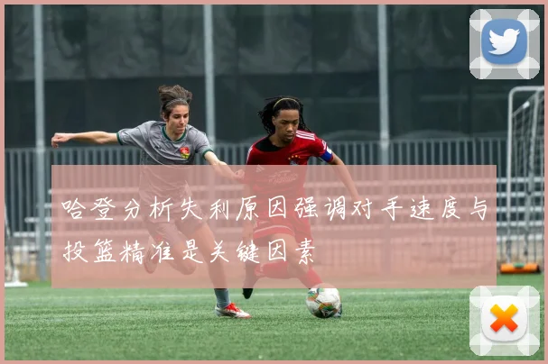 哈登分析失利原因强调对手速度与投篮精准是关键因素