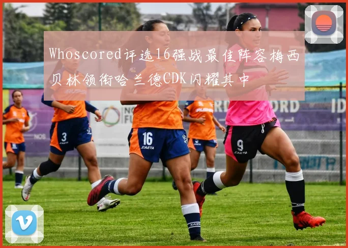 Whoscored评选16强战最佳阵容梅西贝林领衔哈兰德CDK闪耀其中
