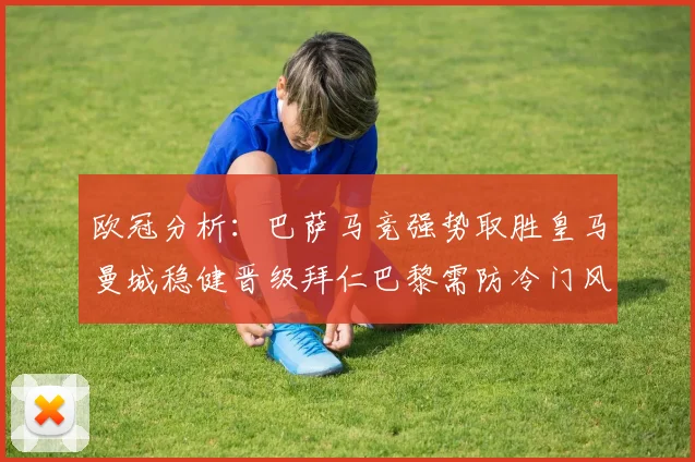 欧冠分析：巴萨马竞强势取胜皇马曼城稳健晋级拜仁巴黎需防冷门风险