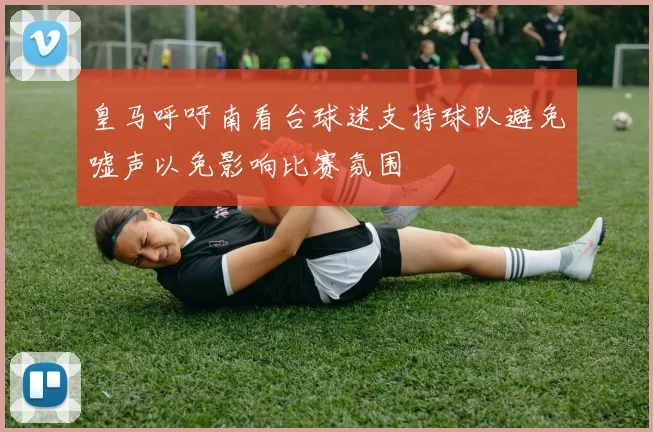 皇马呼吁南看台球迷支持球队避免嘘声以免影响比赛氛围
