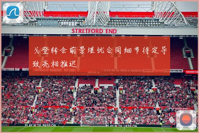 戈登转会前景堪忧合同细节待定导致亮相推迟