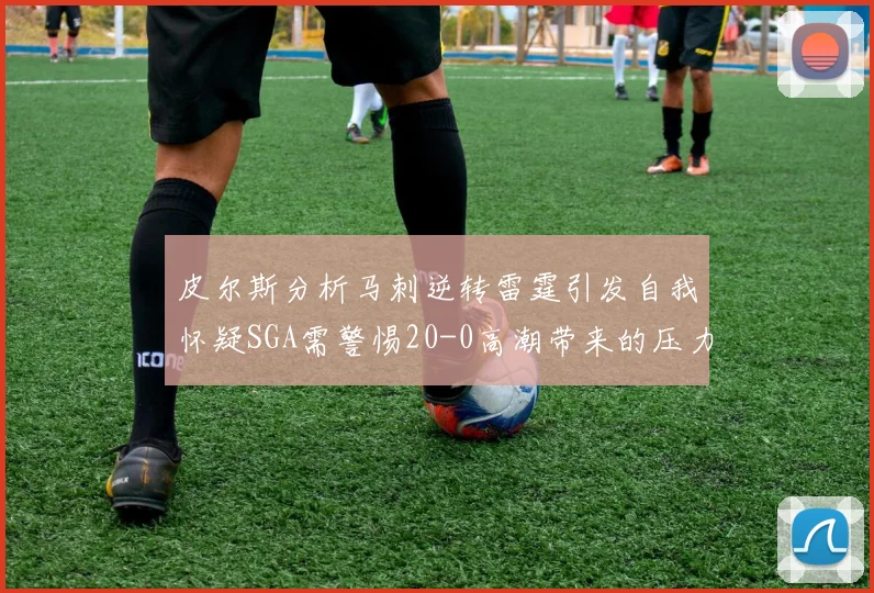 皮尔斯分析马刺逆转雷霆引发自我怀疑SGA需警惕20-0高潮带来的压力