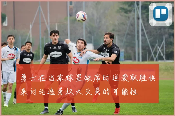 勇士在当家球星缺席时逆袭取胜快来讨论选秀权大交易的可能性