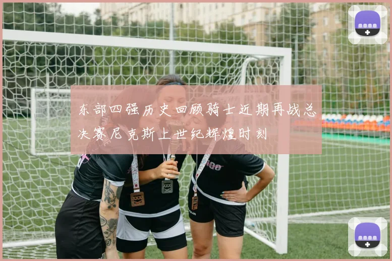 东部四强历史回顾骑士近期再战总决赛尼克斯上世纪辉煌时刻