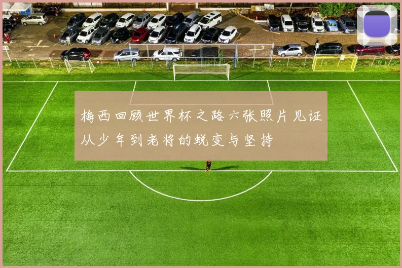 梅西回顾世界杯之路六张照片见证从少年到老将的蜕变与坚持