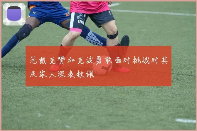 范戴克赞加克波勇敢面对挑战对其及家人深表钦佩