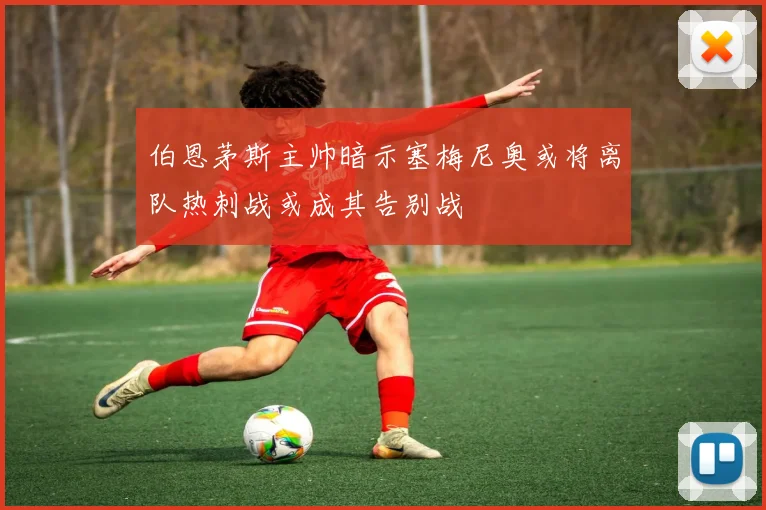 伯恩茅斯主帅暗示塞梅尼奥或将离队热刺战或成其告别战