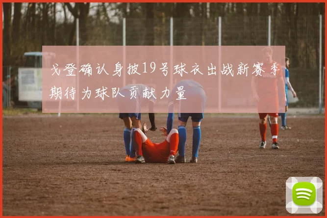 戈登确认身披19号球衣出战新赛季期待为球队贡献力量
