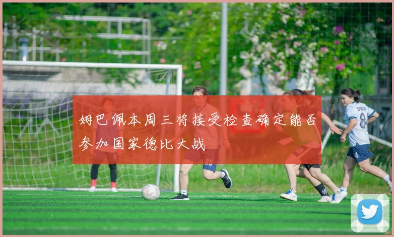 姆巴佩本周三将接受检查确定能否参加国家德比大战