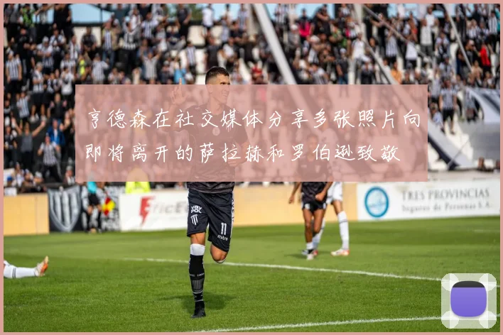 亨德森在社交媒体分享多张照片向即将离开的萨拉赫和罗伯逊致敬
