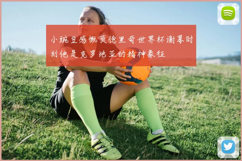 小豌豆感慨莫德里奇世界杯谢幕时刻他是克罗地亚的精神象征