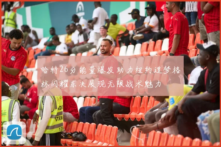 哈特26分能量爆发助力纽约追梦格林闪耀东决展现无限战术魅力