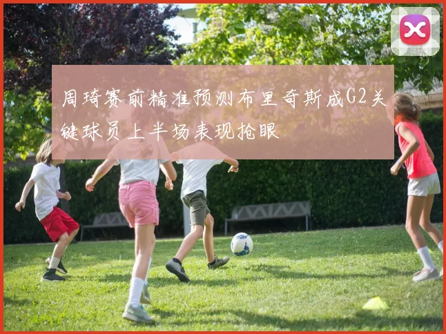 周琦赛前精准预测布里奇斯成G2关键球员上半场表现抢眼