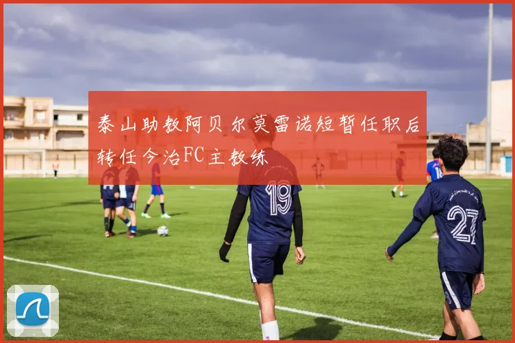 泰山助教阿贝尔莫雷诺短暂任职后转任今治FC主教练