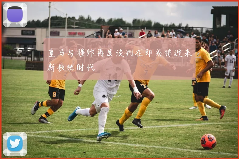 皇马与穆帅再度谈判在即或将迎来新教练时代