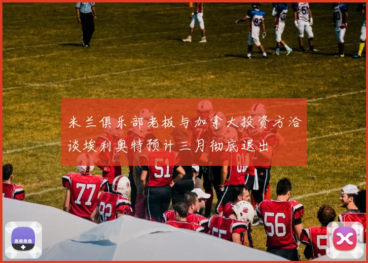 米兰俱乐部老板与加拿大投资方洽谈埃利奥特预计三月彻底退出