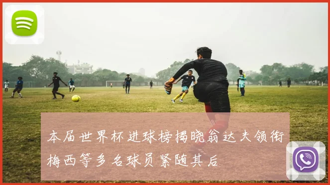 本届世界杯进球榜揭晓翁达夫领衔梅西等多名球员紧随其后