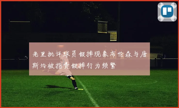 老里批评球员假摔现象布伦森与唐斯均被指责假摔行为频繁