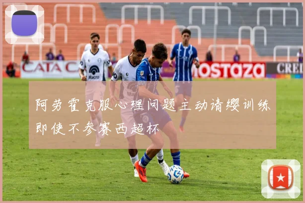 阿劳霍克服心理问题主动请缨训练即使不参赛西超杯