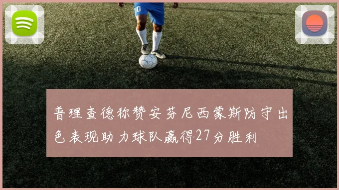 普理查德称赞安芬尼西蒙斯防守出色表现助力球队赢得27分胜利