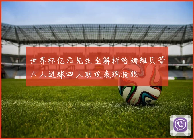 世界杯亿元先生全解析哈姆维贝等六人进球四人助攻表现抢眼