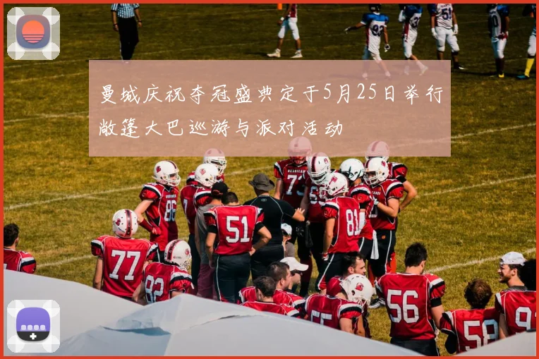 曼城庆祝夺冠盛典定于5月25日举行敞篷大巴巡游与派对活动