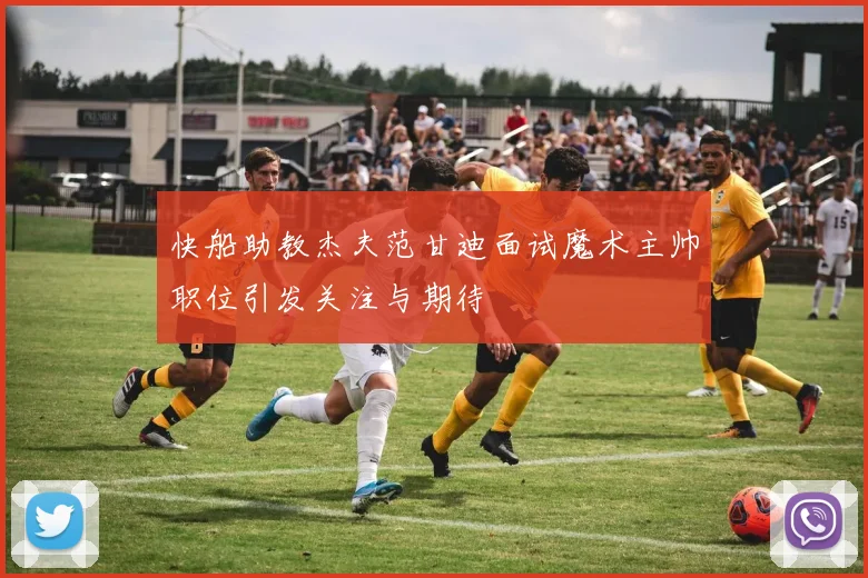 快船助教杰夫范甘迪面试魔术主帅职位引发关注与期待
