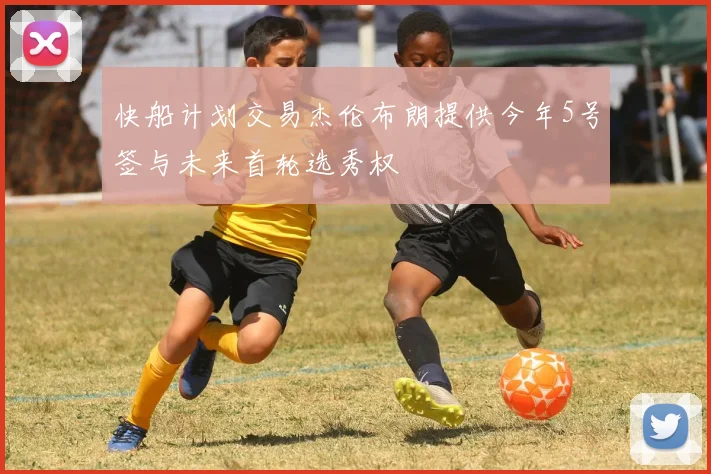 快船计划交易杰伦布朗提供今年5号签与未来首轮选秀权
