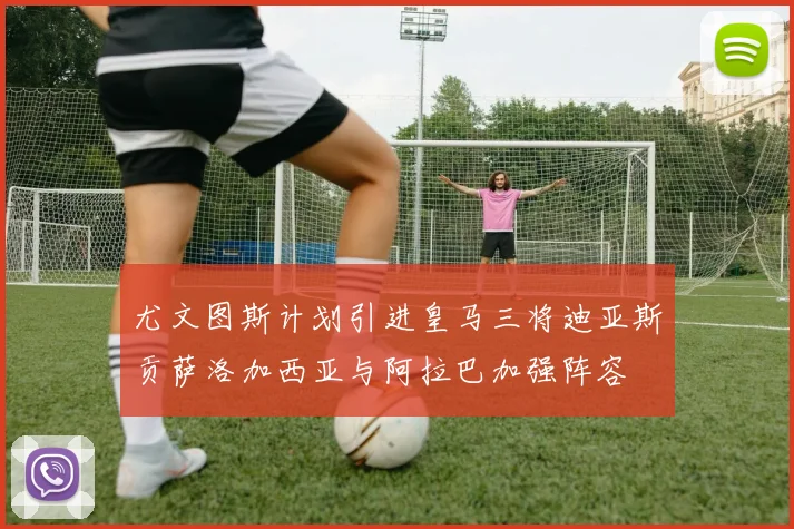 尤文图斯计划引进皇马三将迪亚斯贡萨洛加西亚与阿拉巴加强阵容