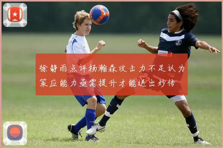 徐静雨点评杨瀚森攻击力不足认为策应能力亟需提升才能送出妙传