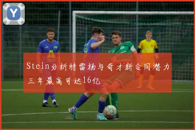 Stein分析特雷杨与奇才新合同潜力三年最高可达16亿