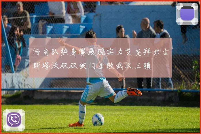 河南队热身赛展现实力艾克拜尔古斯塔沃双双破门击败武汉三镇