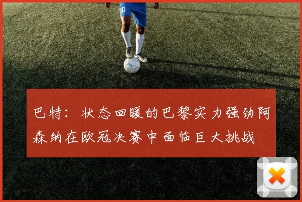巴特：状态回暖的巴黎实力强劲阿森纳在欧冠决赛中面临巨大挑战